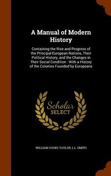 portada A Manual of Modern History: Containing the Rise and Progress of the Principal European Nations, Their Political History, and the Changes in Their (en Inglés)