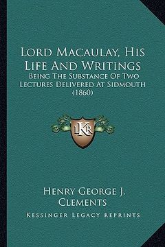 portada lord macaulay, his life and writings: being the substance of two lectures delivered at sidmouth (1860) (en Inglés)
