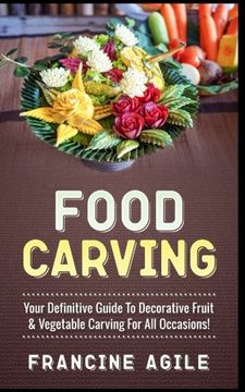 portada Food Carving: Your Definitive Guide to Decorative Fruit & Vegetable Carving for all Occasions! (en Inglés)