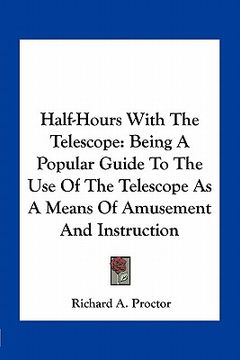 portada half-hours with the telescope: being a popular guide to the use of the telescope as a means of amusement and instruction (en Inglés)