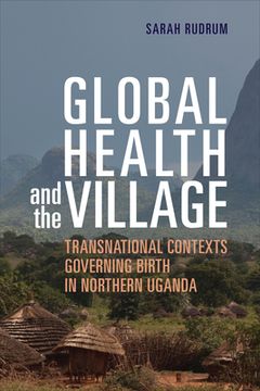 portada Global Health and the Village: Transnational Contexts Governing Birth in Northern Uganda (in English)