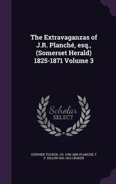 portada The Extravaganzas of J.R. Planché, esq., (Somerset Herald) 1825-1871 Volume 3 (in English)