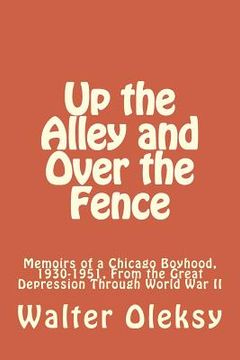 portada Up the Alley and Over the Fence: Memoirs of a Chicago Boyhood, 1930-1951, From the Great Depression Through World War II (en Inglés)