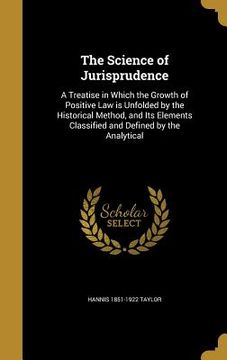 portada The Science of Jurisprudence: A Treatise in Which the Growth of Positive Law is Unfolded by the Historical Method, and Its Elements Classified and D (en Inglés)