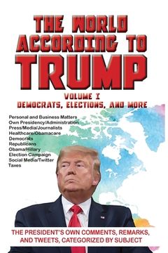 portada The World According to Trump: Volume I - Democrats, Elections, and More: The President's Own Comments, Remarks, and Tweets, Categorized by Subject (in English)