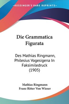 portada Die Grammatica Figurata: Des Mathias Ringmann, Philesius Vogesigena In Faksimiledruck (1905) (en Alemán)