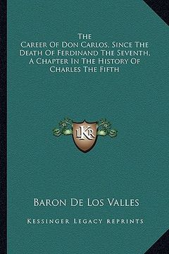 portada the career of don carlos, since the death of ferdinand the seventh, a chapter in the history of charles the fifth (en Inglés)