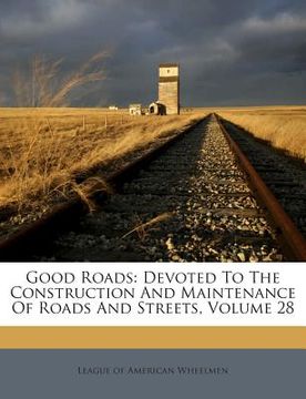 portada Good Roads: Devoted to the Construction and Maintenance of Roads and Streets, Volume 28 (en Inglés)