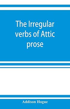 portada The Irregular Verbs of Attic Prose: Their Forms, Prominent Meanings, and Important Compounds; Together With Lists of Related Words and English Derivatives (en Inglés)