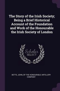 portada The Story of the Irish Society; Being a Brief Historical Account of the Foundation and Work of the Honourable the Irish Society of London (en Inglés)
