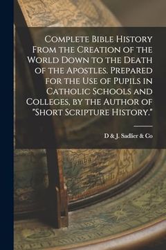 portada Complete Bible History From the Creation of the World Down to the Death of the Apostles. Prepared for the use of Pupils in Catholic Schools and Colleges, by the Author of "Short Scripture History. "S (en Inglés)