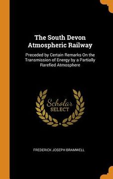 portada The South Devon Atmospheric Railway: Preceded by Certain Remarks on the Transmission of Energy by a Partially Rarefied Atmosphere 