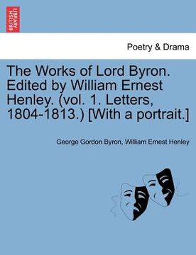 portada the works of lord byron. edited by william ernest henley. (vol. 1. letters, 1804-1813.) [with a portrait.] (en Inglés)