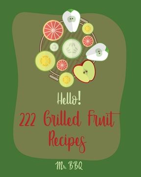 portada Hello! 222 Grilled Fruit Recipes: Best Grilled Fruit Cookbook Ever For Beginners [Pineapple Cookbook, Grilled Cheese Cookbook, Peach Recipes, Chicken (en Inglés)