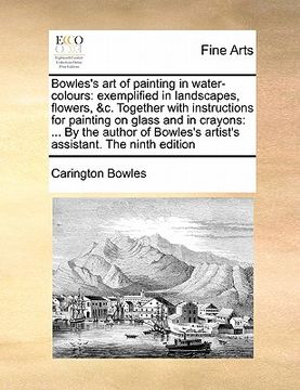 portada bowles's art of painting in water-colours: exemplified in landscapes, flowers, &c. together with instructions for painting on glass and in crayons: ..