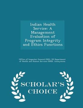 portada Indian Health Service: A Management Evaluation of Program Integrity and Ethics Functions - Scholar's Choice Edition (en Inglés)