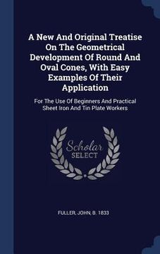portada A New And Original Treatise On The Geometrical Development Of Round And Oval Cones, With Easy Examples Of Their Application: For The Use Of Beginners (en Inglés)