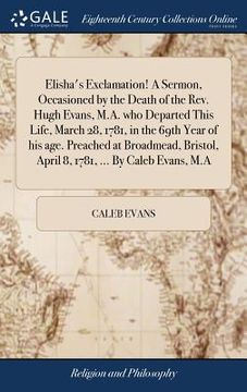 portada Elisha's Exclamation! A Sermon, Occasioned by the Death of the Rev. Hugh Evans, M.A. who Departed This Life, March 28, 1781, in the 69th Year of his a (en Inglés)