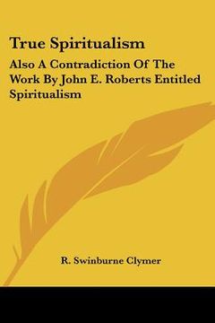 portada true spiritualism: also a contradiction of the work by john e. roberts entitled spiritualism: or bible salvation vs. modern spiritualism (en Inglés)