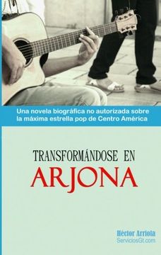 portada Transformandose en Arjona: Una Novela Biografica no Autorizada Sobre la Maxima Estrella pop de Centro America
