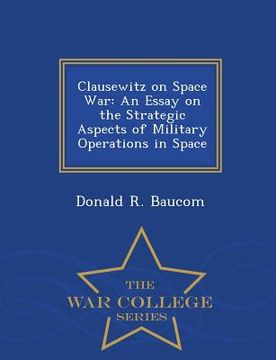 portada Clausewitz on Space War: An Essay on the Strategic Aspects of Military Operations in Space - War College Series