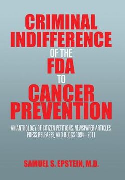 portada Criminal Indifference of the FDA to Cancer Prevention: An Anthology of Citizen Petitions, Newspaper Articles, Press Releases, and Blogs 1994-2011 (en Inglés)