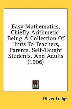 portada easy mathematics, chiefly arithmetic: being a collection of hints to teachers, parents, self-taught students, and adults (1906) (en Inglés)