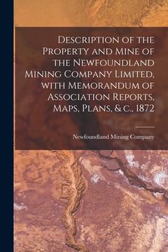 portada Description of the Property and Mine of the Newfoundland Mining Company Limited, With Memorandum of Association Reports, Maps, Plans, & C., 1872 [micr (en Inglés)