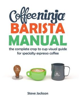 portada Coffee Ninja Barista Manual: The complete crop to cup visual guide for specialty espresso coffee (en Inglés)