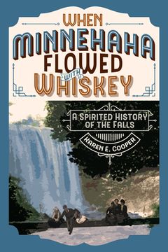 portada When Minnehaha Flowed With Whiskey: A Spirited History of the Falls (en Inglés)