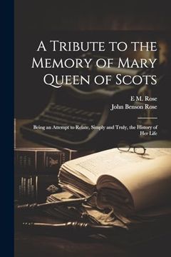 portada A Tribute to the Memory of Mary Queen of Scots: Being an Attempt to Relate, Simply and Truly, the History of her Life (en Inglés)