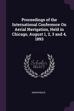 portada Proceedings of the International Conference On Aerial Navigation, Held in Chicago, August 1, 2, 3 and 4, 1893 (en Inglés)