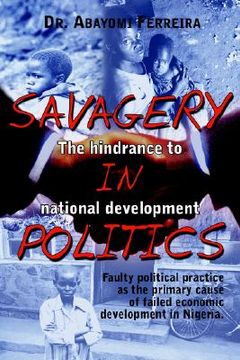 portada savagery in politics: the hindrance to national develpment: faulty political practice as the primary cause of failed economic development in (en Inglés)