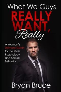 portada What We Guys Really Want, Really: A Woman's Ultimate Guide to The Male Psychology and Sexual Behavior (How to read our minds, why we cheat, why we don (en Inglés)