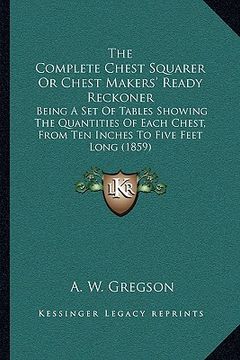 portada the complete chest squarer or chest makers' ready reckoner the complete chest squarer or chest makers' ready reckoner: being a set of tables showing t