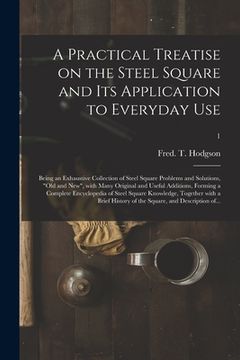 portada A Practical Treatise on the Steel Square and Its Application to Everyday Use: Being an Exhaustive Collection of Steel Square Problems and Solutions, " (en Inglés)