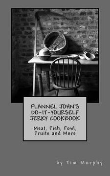 portada Flannel John's Do-It-Yourself Jerky Cookbook: Meat, Fish, Fowl, Fruits and More (in English)