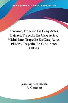 portada Berenice, Tragedie En Cinq Actes; Bajazet, Tragedie En Cinq Actes; Mithridate, Tragedie En Cinq Actes; Phedre, Tragedie En Cinq Actes (1834) (in French)