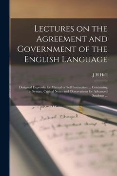 portada Lectures on the Agreement and Government of the English Language: Designed Expressly for Mutual or Self Instruction ... Containing in Syntax, Critical (en Inglés)