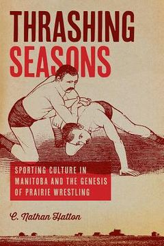 portada Thrashing Seasons: Sporting Culture in Manitoba and the Genesis of Prairie Wrestling