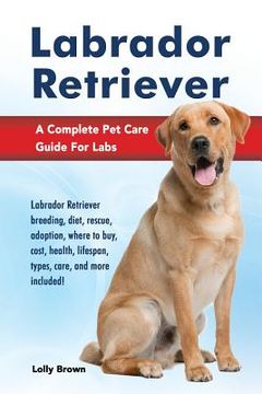 portada Labrador Retriever: Labrador Retriever breeding, diet, rescue, adoption, where to buy, cost, health, lifespan, types, care, and more inclu (in English)