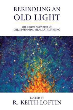 portada Rekindling an Old Light: The Virtue and Value of Christ-Shaped Liberal Arts Learning (en Inglés)