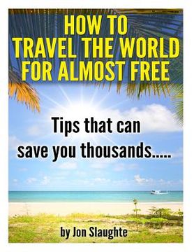 portada How To Travel The World for Almost Free - Tips That can Save you thousands (en Inglés)