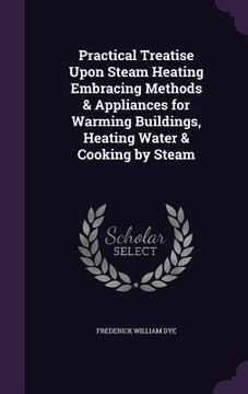 portada Practical Treatise Upon Steam Heating Embracing Methods & Appliances for Warming Buildings, Heating Water & Cooking by Steam