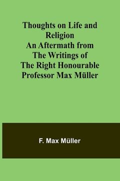 portada Thoughts on Life and Religion An Aftermath from the Writings of The Right Honourable Professor Max Müller (en Inglés)
