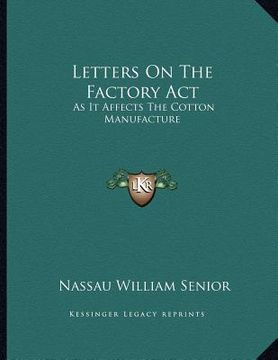 portada letters on the factory act: as it affects the cotton manufacture: addressed to the president of the board of trade (1837) (en Inglés)