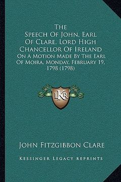 portada the speech of john, earl of clare, lord high chancellor of ireland: on a motion made by the earl of moira, monday, february 19, 1798 (1798)