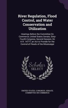 portada River Regulation, Flood Control, and Water Conservation and Utilization: Hearings Before the Committee On Commerce, United States Senate, Sixty-Fourth