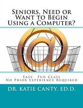 portada Seniors, Need or Want to Begin Using a Computer?: No prior computer experience necessary; Very easy, fun, friendly learning activities (en Inglés)