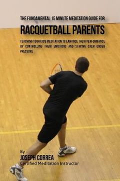portada The Fundamental 15 Minute Meditation Guide for Racquetball Parents: Teaching Your Kids Meditation to Enhance Their Performance by Controlling Their Em (en Inglés)